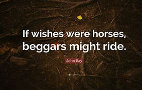 if wishes were horses, beggars would ride